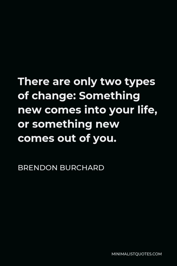 Brendon Burchard Quote - There are only two types of change: Something new comes into your life, or something new comes out of you.