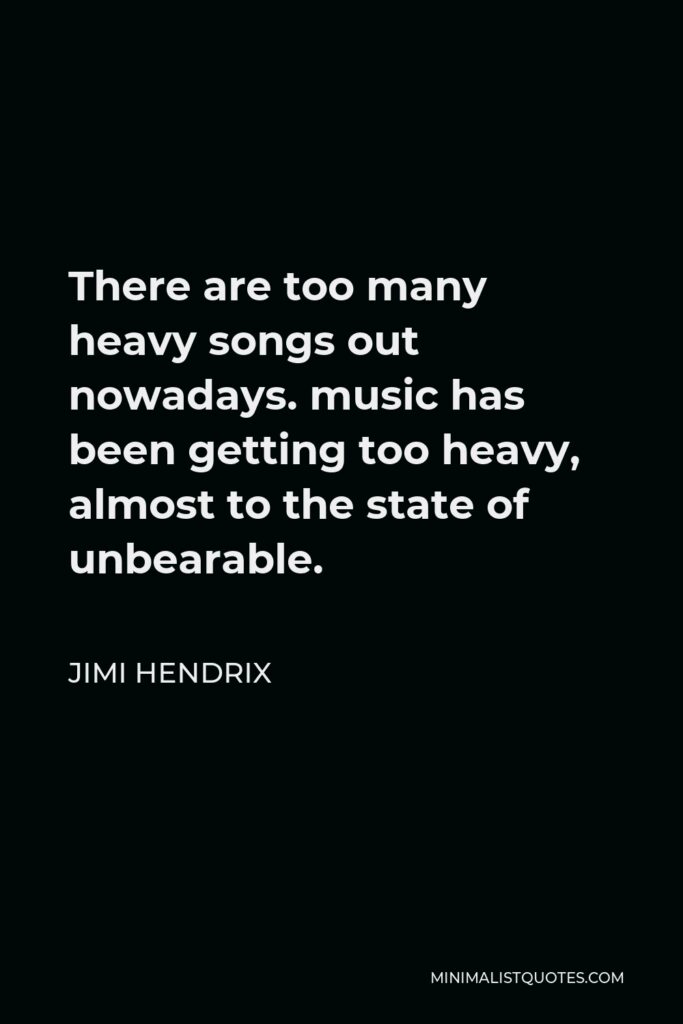 Jimi Hendrix Quote - There are too many heavy songs out nowadays. music has been getting too heavy, almost to the state of unbearable.