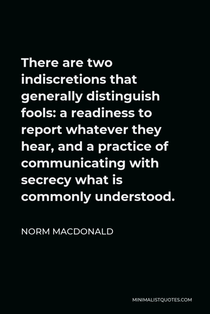 Norm MacDonald Quote - There are two indiscretions that generally distinguish fools: a readiness to report whatever they hear, and a practice of communicating with secrecy what is commonly understood.