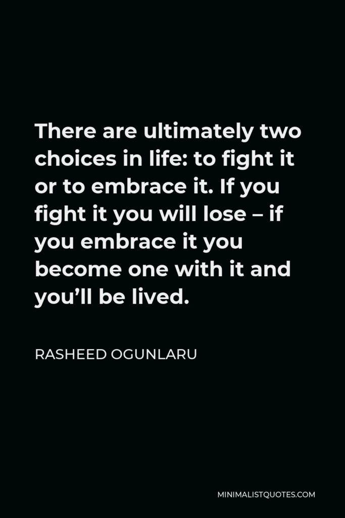 Rasheed Ogunlaru Quote - There are ultimately two choices in life: to fight it or to embrace it. If you fight it you will lose – if you embrace it you become one with it and you’ll be lived.
