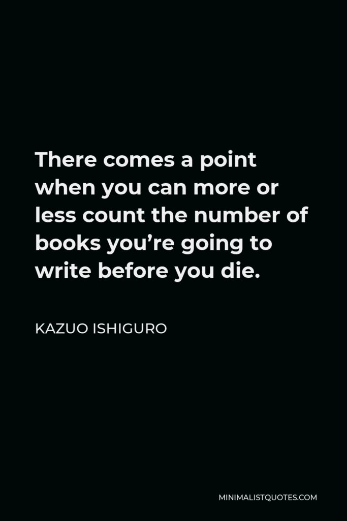 Kazuo Ishiguro Quote - There comes a point when you can more or less count the number of books you’re going to write before you die.