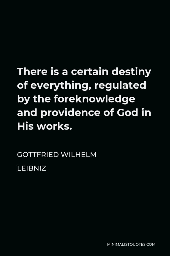 Gottfried Wilhelm Leibniz Quote - There is a certain destiny of everything, regulated by the foreknowledge and providence of God in His works.
