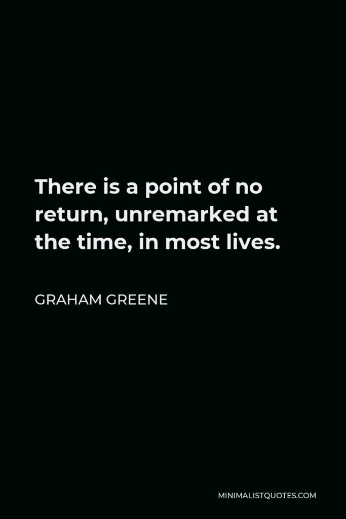 Graham Greene Quote - There is a point of no return, unremarked at the time, in most lives.
