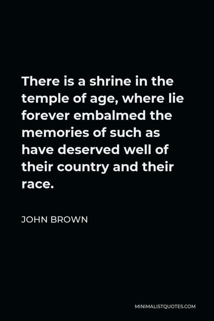John Brown Quote - There is a shrine in the temple of age, where lie forever embalmed the memories of such as have deserved well of their country and their race.