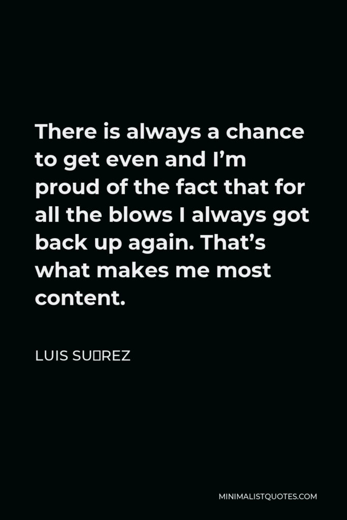 Luis Suárez Quote - There is always a chance to get even and I’m proud of the fact that for all the blows I always got back up again. That’s what makes me most content.
