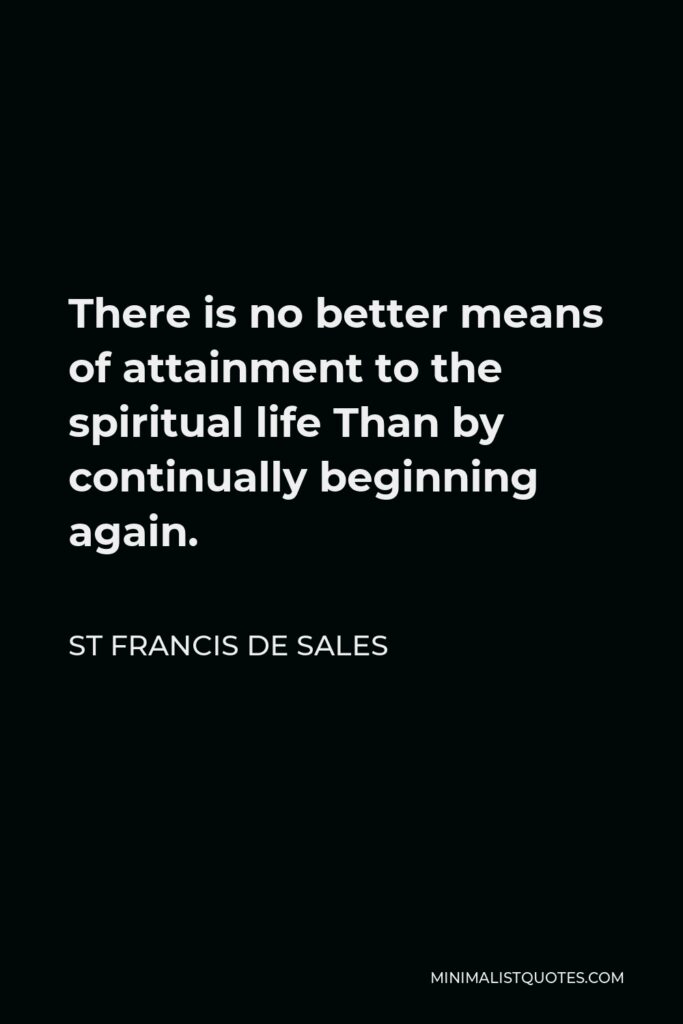 St Francis De Sales Quote - There is no better means of attainment to the spiritual life Than by continually beginning again.
