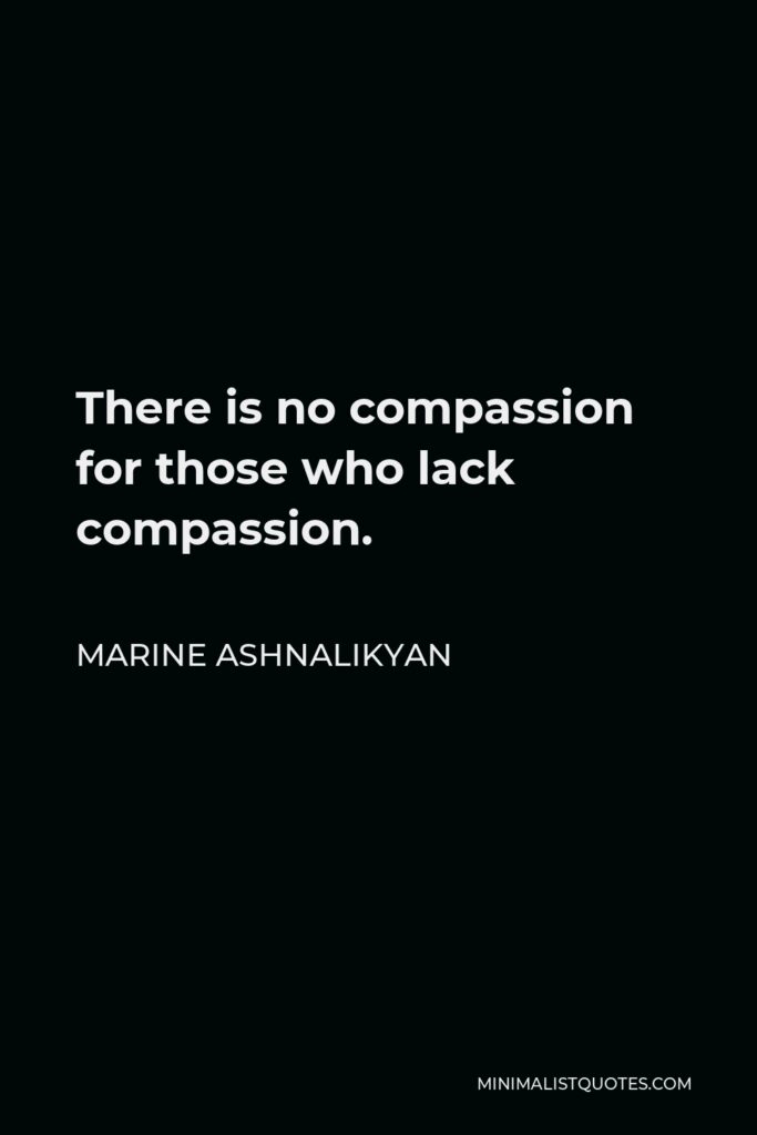 Marine Ashnalikyan Quote - There is no compassion for those who lack compassion.