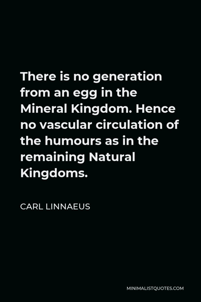 Carl Linnaeus Quote - There is no generation from an egg in the Mineral Kingdom. Hence no vascular circulation of the humours as in the remaining Natural Kingdoms.