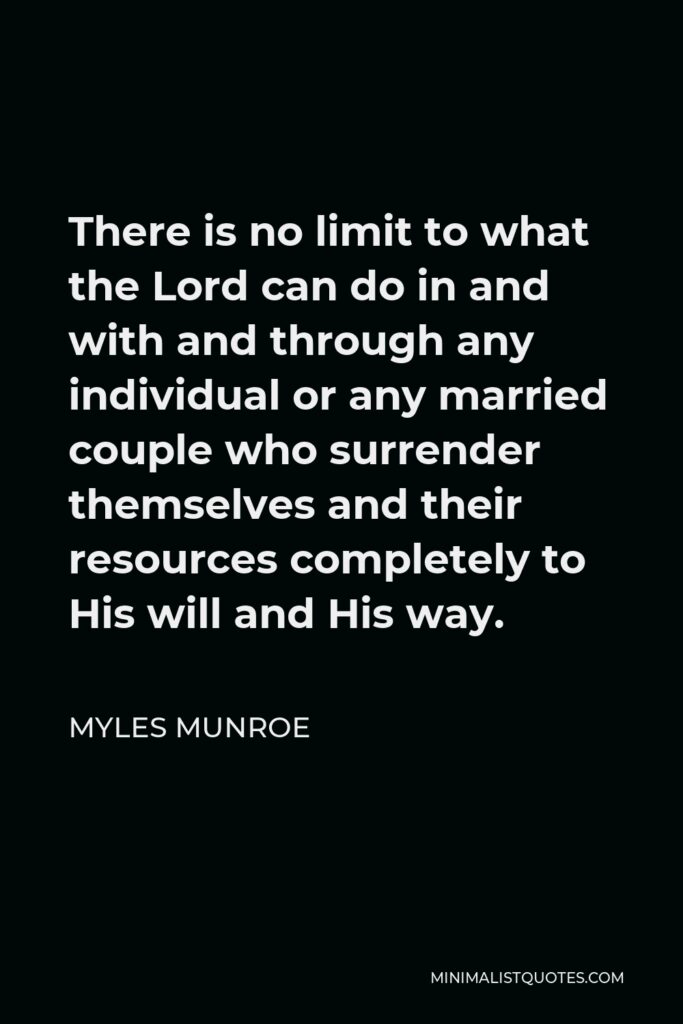 Myles Munroe Quote - There is no limit to what the Lord can do in and with and through any individual or any married couple who surrender themselves and their resources completely to His will and His way.