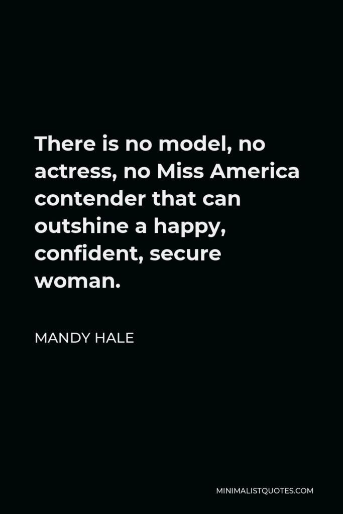 Mandy Hale Quote - There is no model, no actress, no Miss America contender that can outshine a happy, confident, secure woman.