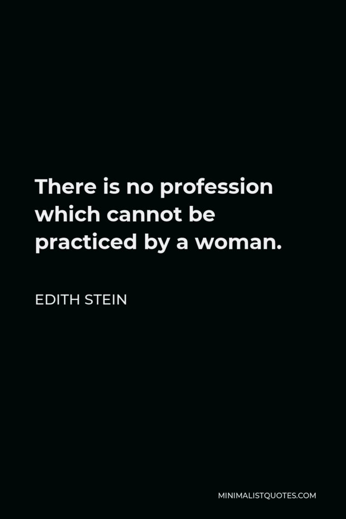Edith Stein Quote - There is no profession which cannot be practiced by a woman.