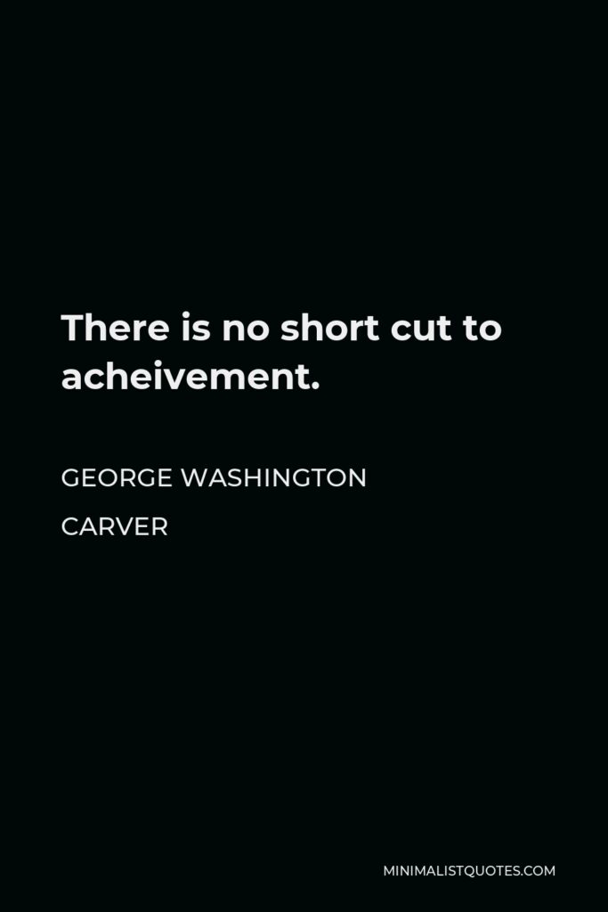 George Washington Carver Quote - There is no short cut to acheivement.