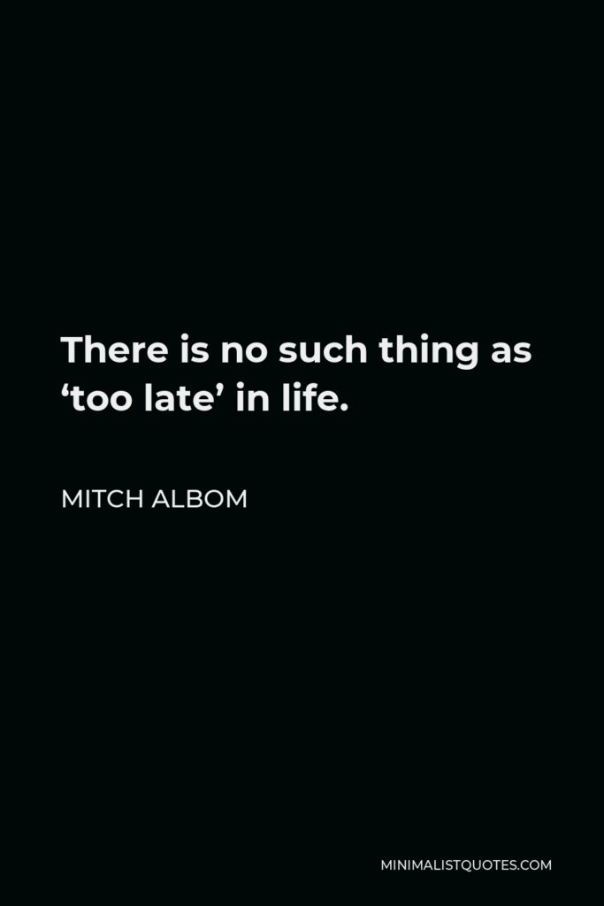 Mitch Albom Quote - There is no such thing as ‘too late’ in life.
