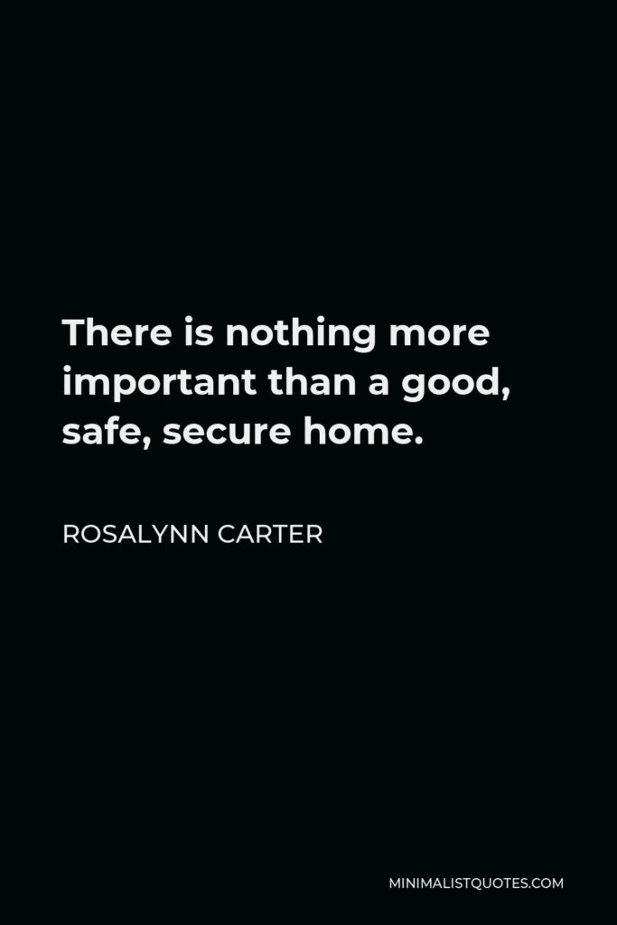 Rosalynn Carter Quote - There is nothing more important than a good, safe, secure home.