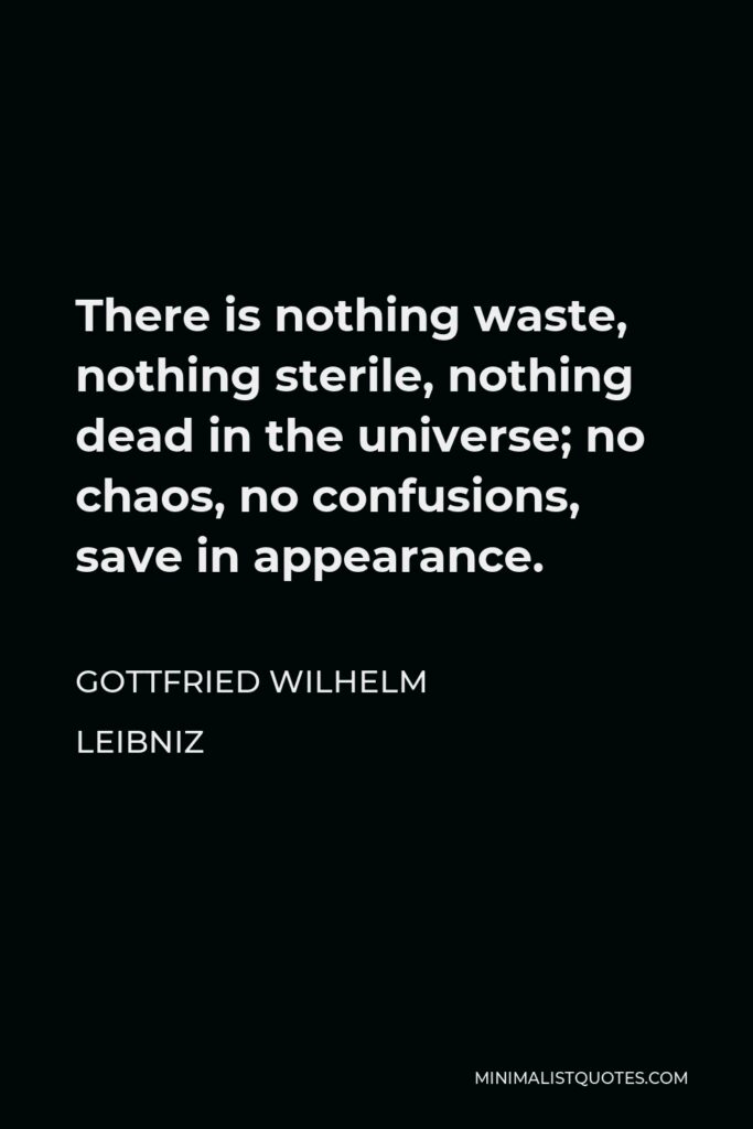Gottfried Wilhelm Leibniz Quote - There is nothing waste, nothing sterile, nothing dead in the universe; no chaos, no confusions, save in appearance.