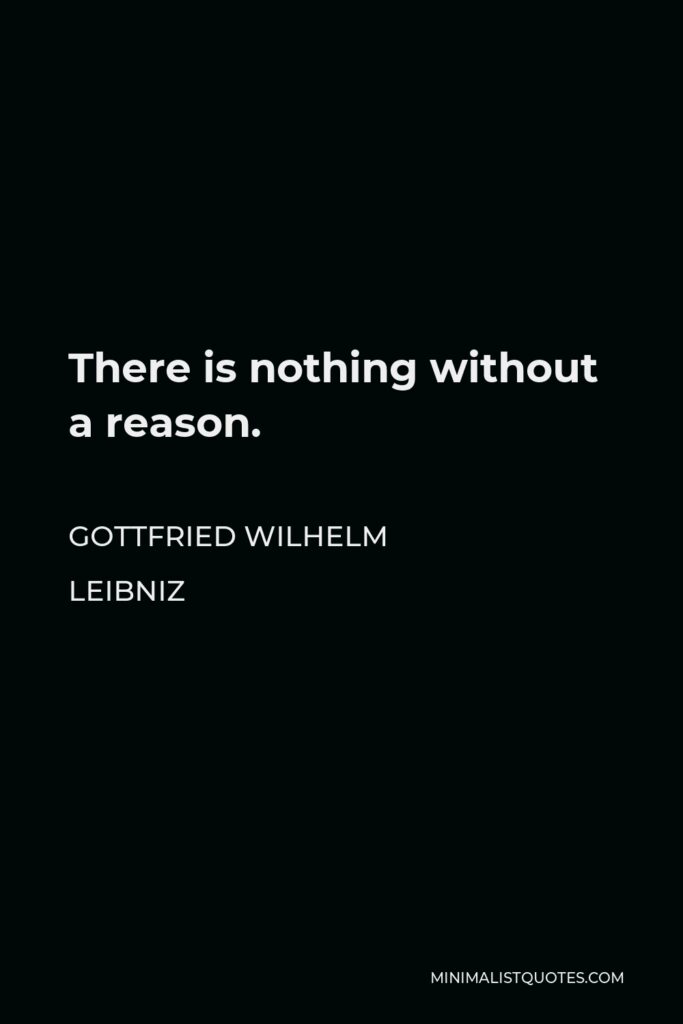 Gottfried Wilhelm Leibniz Quote - There is nothing without a reason.