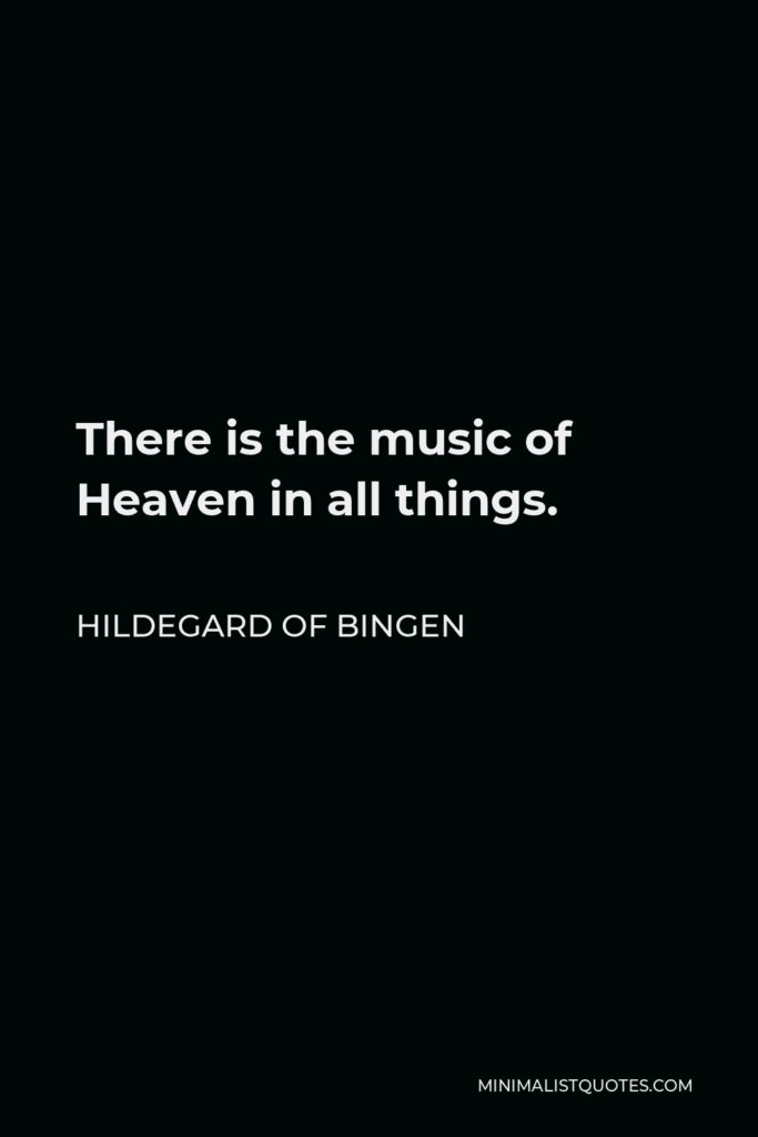 Hildegard of Bingen Quote - There is the music of Heaven in all things.