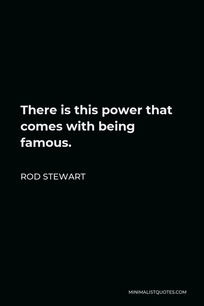 Rod Stewart Quote - There is this power that comes with being famous.