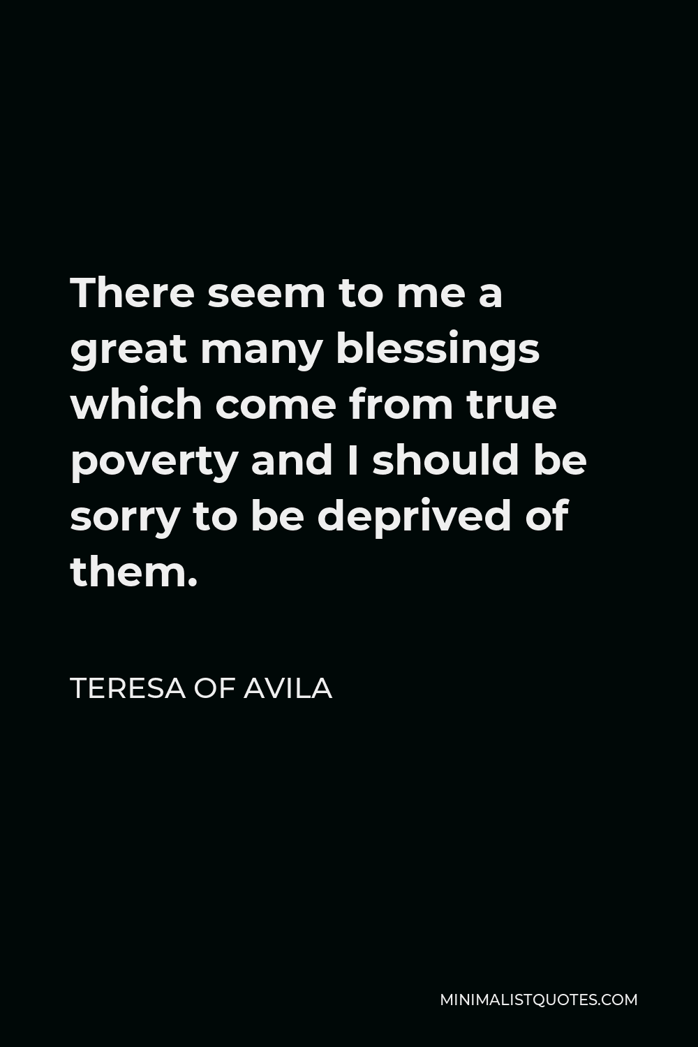 Teresa of Avila Quote - There seem to me a great many blessings which come from true poverty and I should be sorry to be deprived of them.