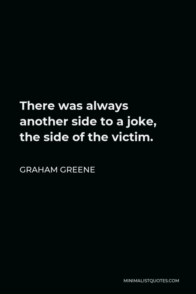Graham Greene Quote - There was always another side to a joke, the side of the victim.