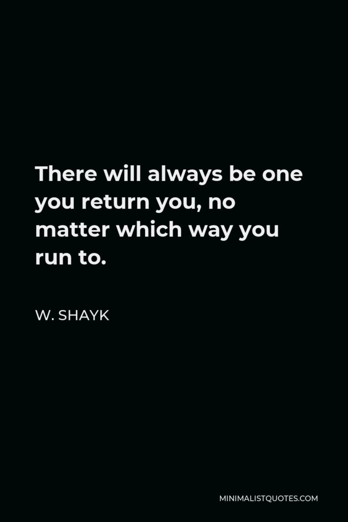 W. Shayk Quote - There will always be one you return you, no matter which way you run to.