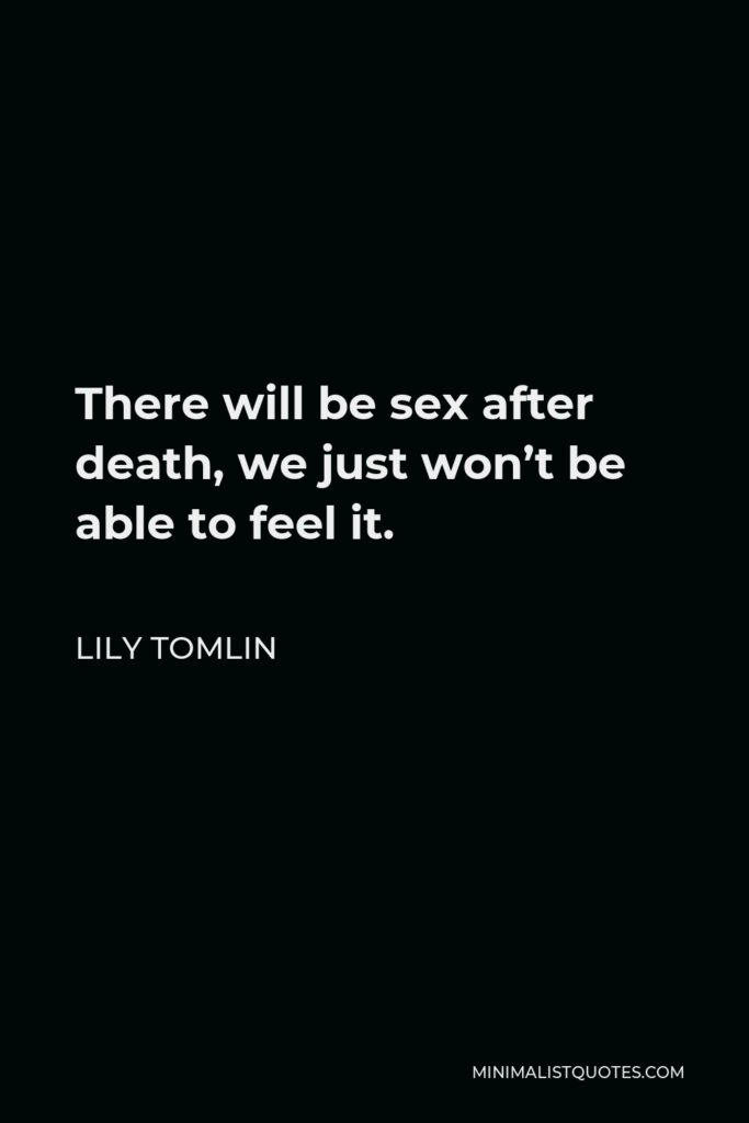Lily Tomlin Quote - There will be sex after death, we just won’t be able to feel it.