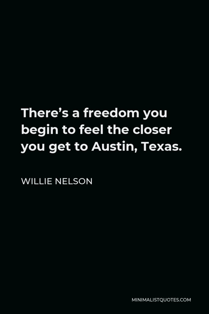 Willie Nelson Quote - There’s a freedom you begin to feel the closer you get to Austin, Texas.
