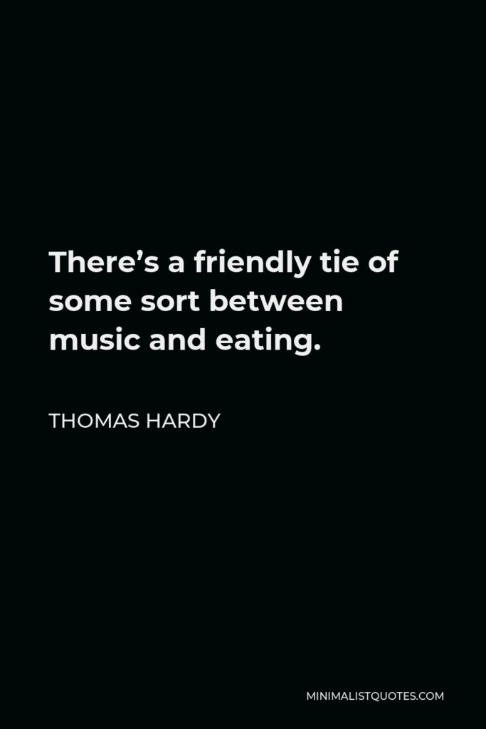 Thomas Hardy Quote - There’s a friendly tie of some sort between music and eating.