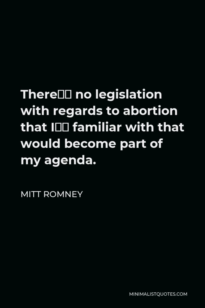 Mitt Romney Quote - There’s no legislation with regards to abortion that I’m familiar with that would become part of my agenda.