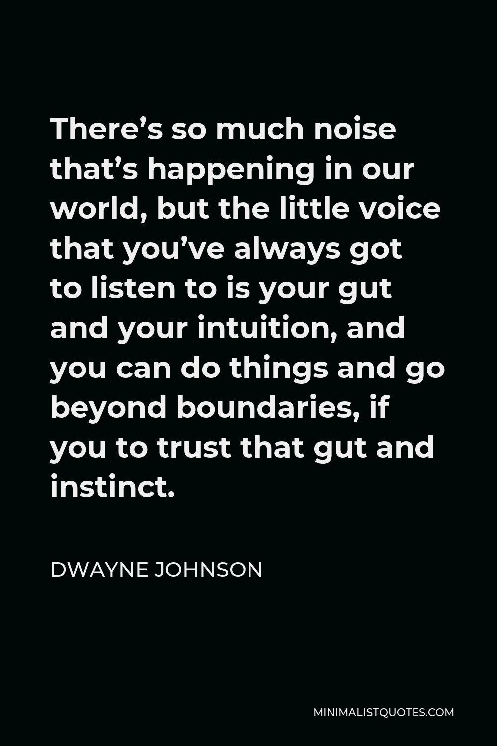 Dwayne Johnson Quote - There’s so much noise that’s happening in our world, but the little voice that you’ve always got to listen to is your gut and your intuition, and you can do things and go beyond boundaries, if you to trust that gut and instinct.