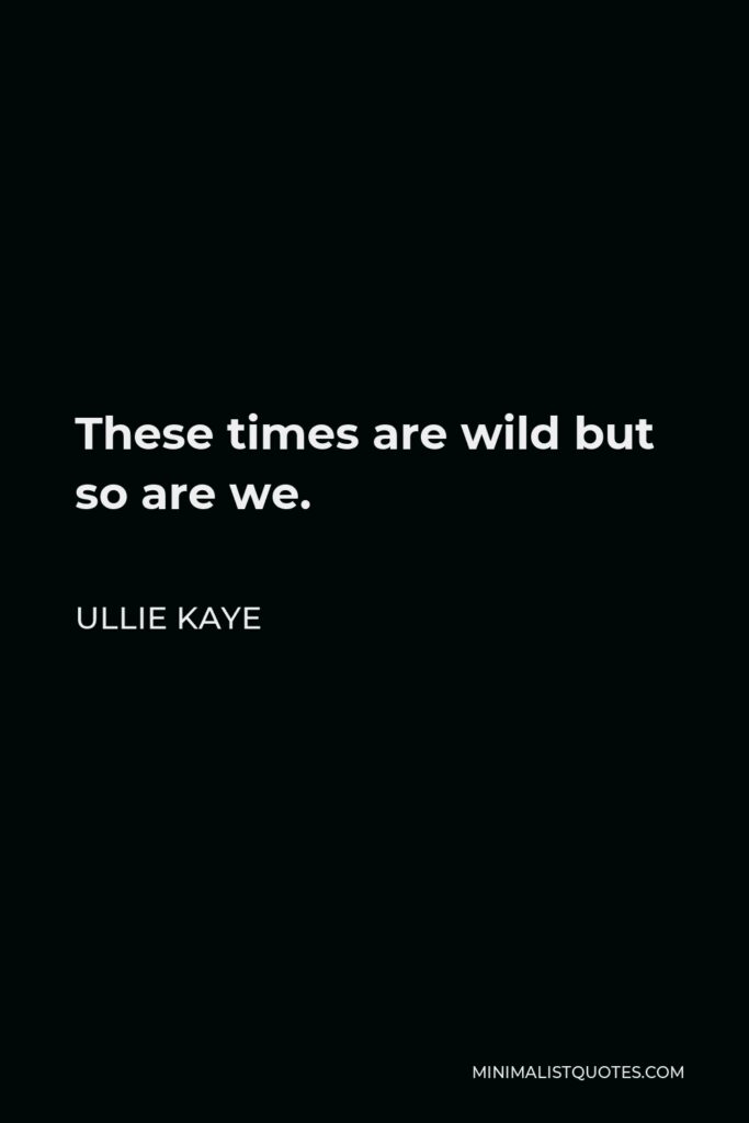 Ullie Kaye Quote - These times are wild but so are we.