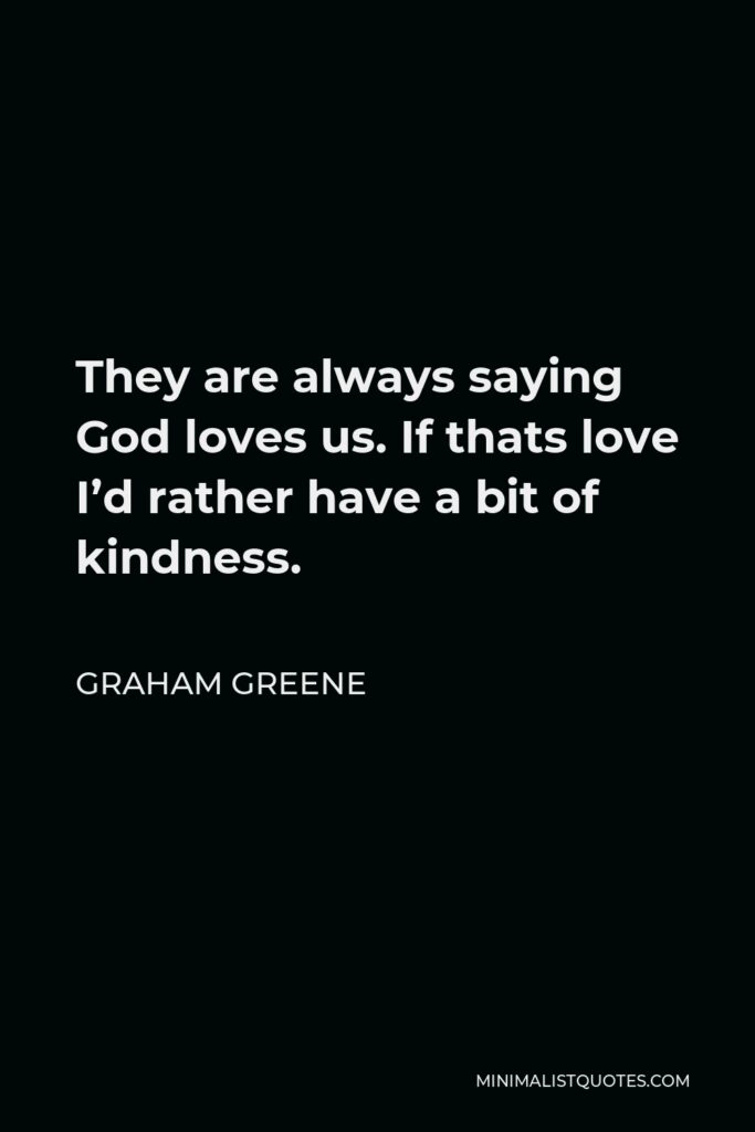 Graham Greene Quote - They are always saying God loves us. If thats love I’d rather have a bit of kindness.