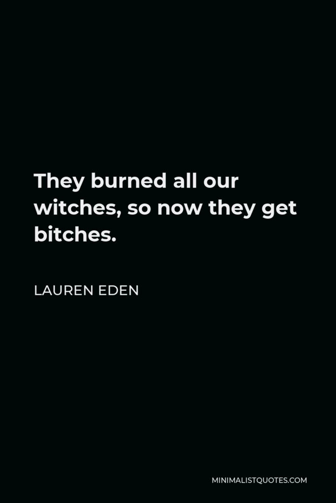 Lauren Eden Quote - They burned all our witches, so now they get bitches.