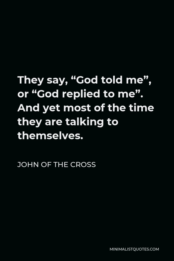 John of the Cross Quote - They say, “God told me”, or “God replied to me”. And yet most of the time they are talking to themselves.