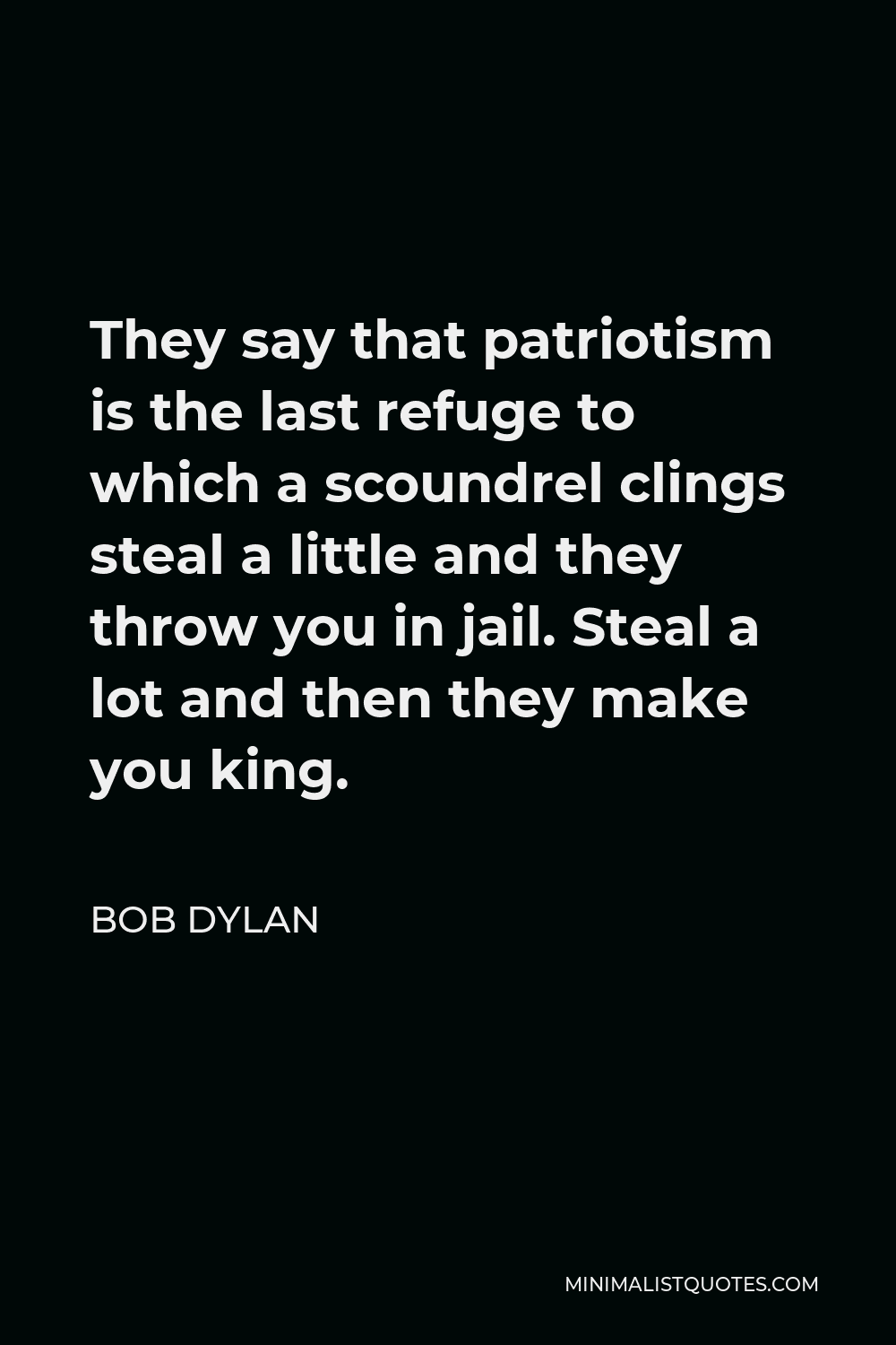 Bob Dylan Quote - They say that patriotism is the last refuge to which a scoundrel clings steal a little and they throw you in jail. Steal a lot and then they make you king.