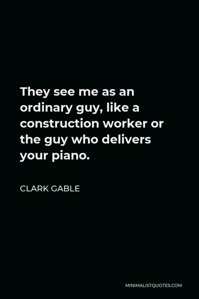 Clark Gable Quote - They see me as an ordinary guy, like a construction worker or the guy who delivers your piano.