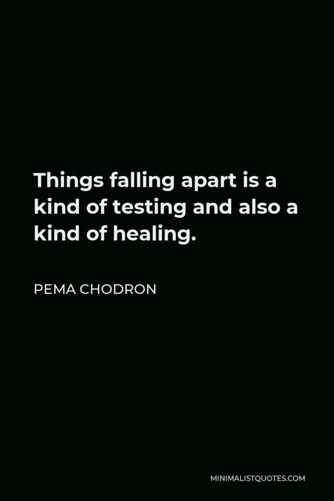 Pema Chodron Quote - Things falling apart is a kind of testing and also a kind of healing.