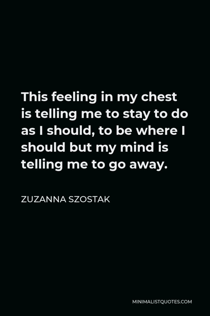 Zuzanna Szostak Quote - This feeling in my chest is telling me to stay to do as I should, to be where I should but my mind is telling me to go away.