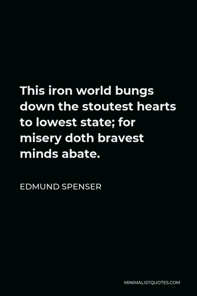 Edmund Spenser Quote - This iron world bungs down the stoutest hearts to lowest state; for misery doth bravest minds abate.