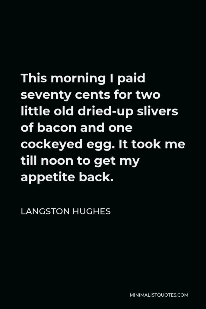 Langston Hughes Quote - This morning I paid seventy cents for two little old dried-up slivers of bacon and one cockeyed egg. It took me till noon to get my appetite back.