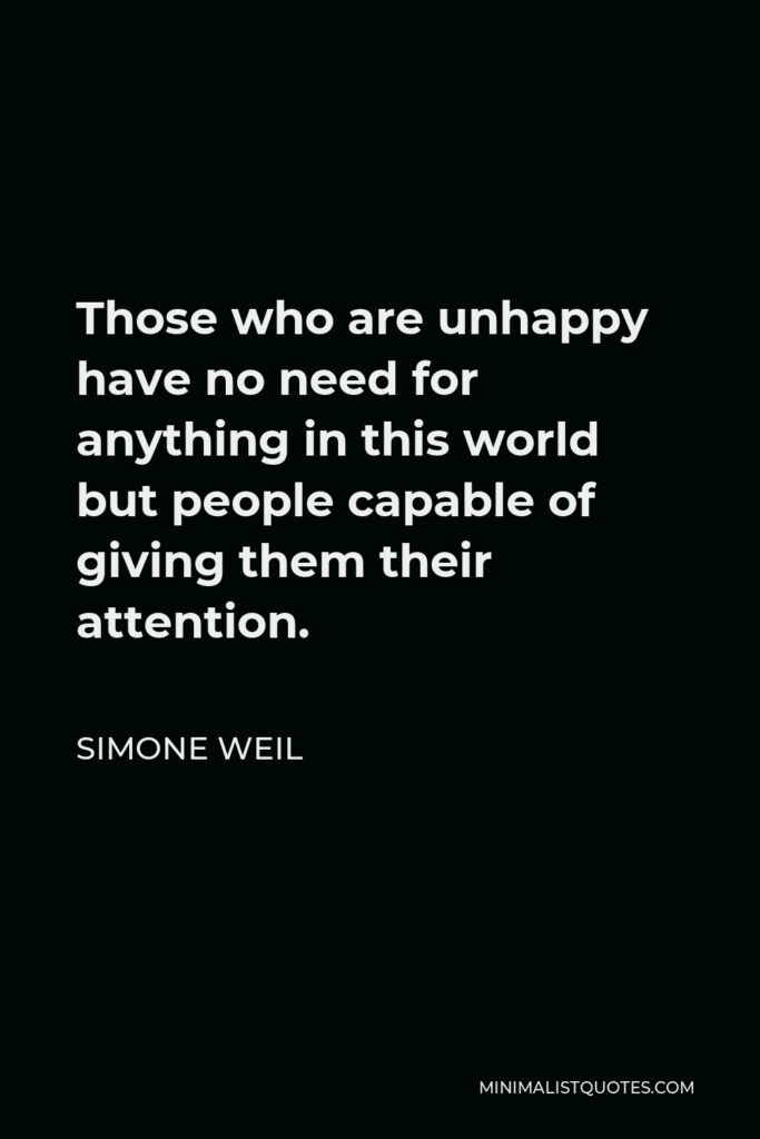 Simone Weil Quote - Those who are unhappy have no need for anything in this world but people capable of giving them their attention.