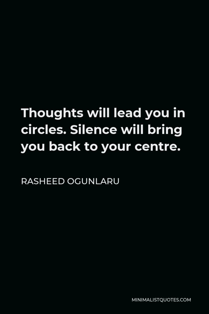 Rasheed Ogunlaru Quote - Thoughts will lead you in circles. Silence will bring you back to your centre.