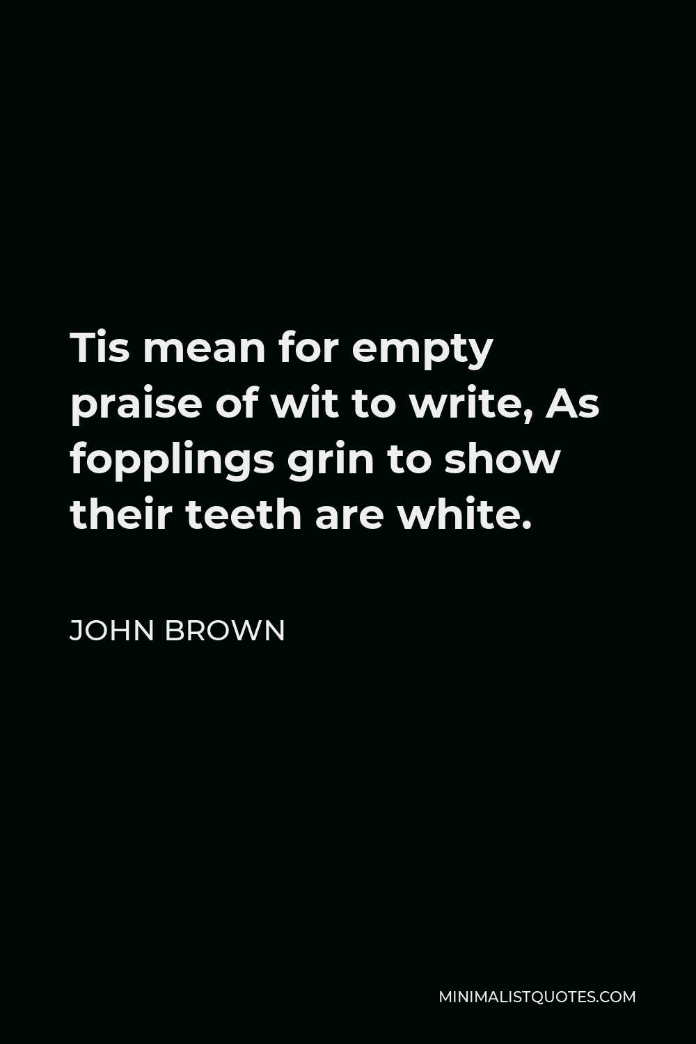 John Brown Quote - Tis mean for empty praise of wit to write, As fopplings grin to show their teeth are white.