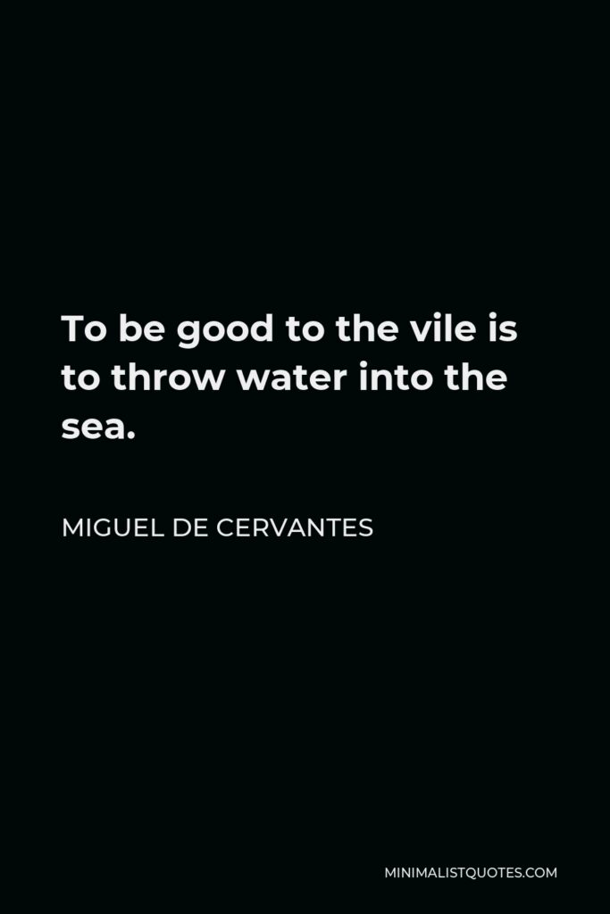 Miguel de Cervantes Quote - To be good to the vile is to throw water into the sea.