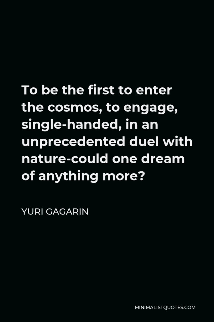 Yuri Gagarin Quote - To be the first to enter the cosmos, to engage, single-handed, in an unprecedented duel with nature-could one dream of anything more?
