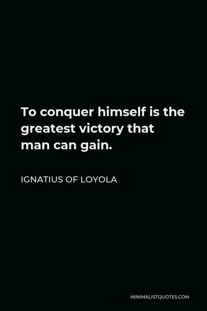 Ignatius of Loyola Quote - To conquer himself is the greatest victory that man can gain.
