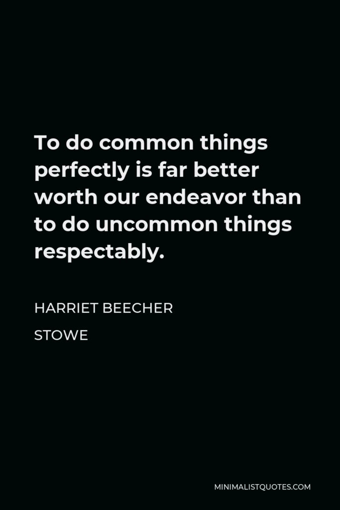 Harriet Beecher Stowe Quote - To do common things perfectly is far better worth our endeavor than to do uncommon things respectably.