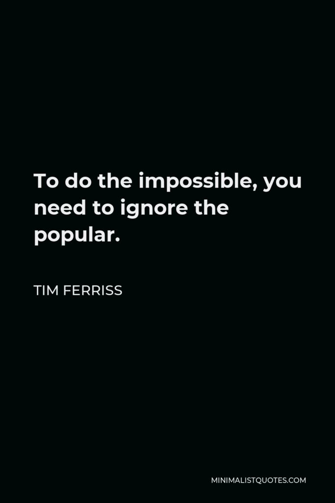 Tim Ferriss Quote - To do the impossible, you need to ignore the popular.