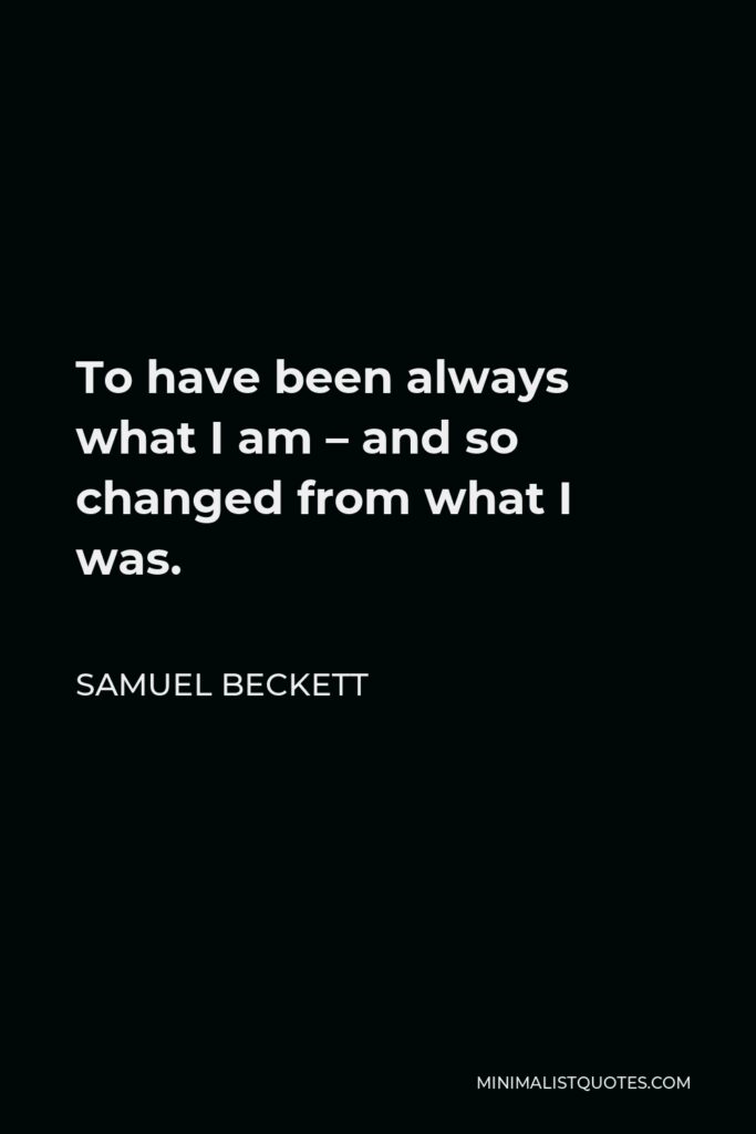 Samuel Beckett Quote - To have been always what I am – and so changed from what I was.