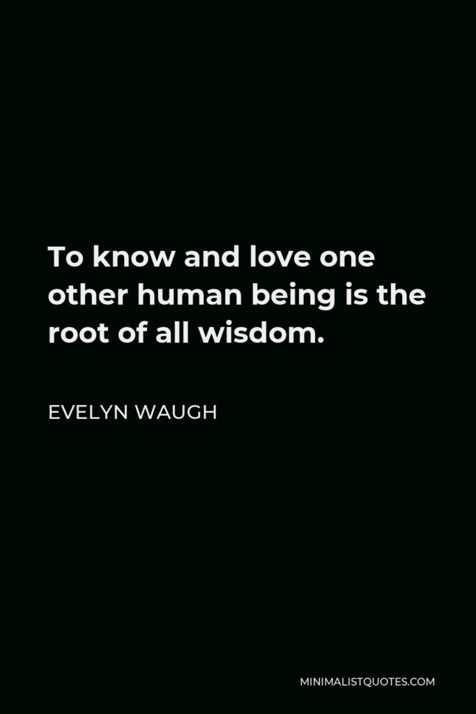 Evelyn Waugh Quote - To know and love one other human being is the root of all wisdom.